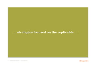 … strategies focused on the replicable....




27 // COMMERCIAL IN CONFIDENCE // © IDEAGARDEN 2010
 