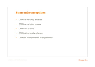 Some misconceptions

                     •       CRM is a marketing database

                     •       CRM is a marketing process

                     •       CRM is an IT issue

                     •       CRM is about loyalty schemes

                     •       CRM can be implemented by any company




3 // COMMERCIAL IN CONFIDENCE // © IDEAGARDEN 2010
 