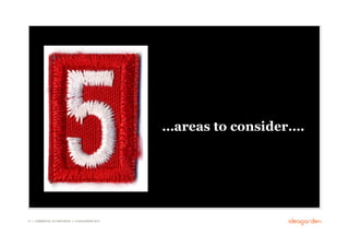 …areas to consider….




41 // COMMERCIAL IN CONFIDENCE // © IDEAGARDEN 2010
 