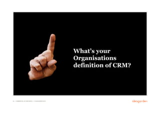 What’s your
                                                      Organisations
                                                      definition of CRM?




42 // COMMERCIAL IN CONFIDENCE // © IDEAGARDEN 2010
 