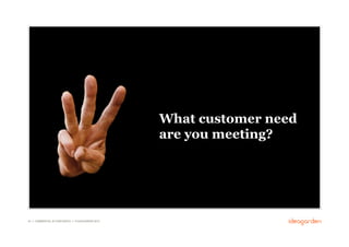 What customer need
                                                      are you meeting?




44 // COMMERCIAL IN CONFIDENCE // © IDEAGARDEN 2010
 