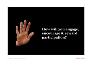 How will you engage,
                                                      encourage & reward
                                                      participation?




46 // COMMERCIAL IN CONFIDENCE // © IDEAGARDEN 2010
 