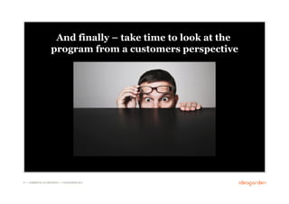 And finally – take time to look at the
                       program from a customers perspective




47 // COMMERCIAL IN CONFIDENCE // © IDEAGARDEN 2010
 