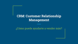 CRM: Customer Relationship
Management
¿Cómo puede ayudarte a vender más?
 