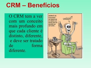    CRM – Benefícios O CRM tem a ver com um conceito mais profundo em que cada cliente é distinto, diferente, e deve ser tratado de forma diferente.