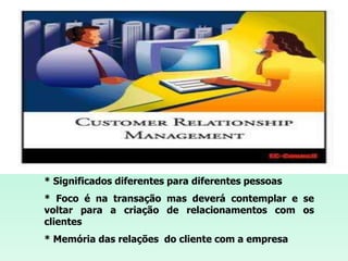 CRM * Significados diferentes para diferentes pessoas* Foco é na transação mas deverá contemplar e se voltar para a criação de relacionamentos com os clientes * Memória das relações  do cliente com a empresa 