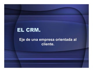 EL CRM.
Eje de una empresa orientada al
            cliente.