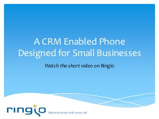 A CRM Enabled Phone
Designed for Small Businesses
      Watch the short video on Ringio




       Better business with every call
 