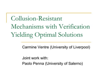 Collusion-Resistant
Mechanisms with Verification
Yielding Optimal Solutions
    Carmine Ventre (University of Liverpool)

    Joint work with:
    Paolo Penna (University of Salerno)
 