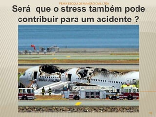 Será que o stress também pode
contribuir para um acidente ?
FENIX ESCOLA DE AVIAÇÃO CIVIL LTDA
16
 