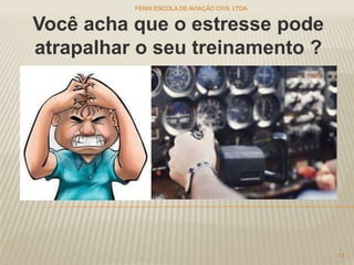 Você acha que o estresse pode
atrapalhar o seu treinamento ?
FENIX ESCOLA DE AVIAÇÃO CIVIL LTDA
17
 