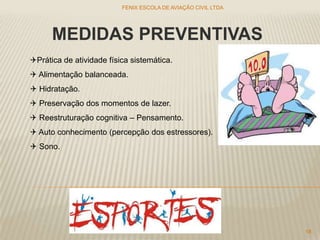 MEDIDAS PREVENTIVAS
Prática de atividade física sistemática.
 Alimentação balanceada.
 Hidratação.
 Preservação dos momentos de lazer.
 Reestruturação cognitiva – Pensamento.
 Auto conhecimento (percepção dos estressores).
 Sono.
FENIX ESCOLA DE AVIAÇÃO CIVIL LTDA
18
 