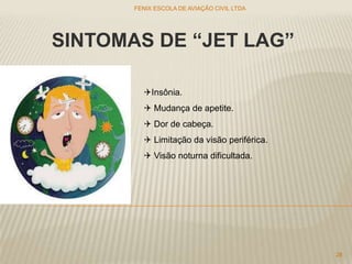 SINTOMAS DE “JET LAG”
Insônia.
 Mudança de apetite.
 Dor de cabeça.
 Limitação da visão periférica.
 Visão noturna dificultada.
FENIX ESCOLA DE AVIAÇÃO CIVIL LTDA
28
 