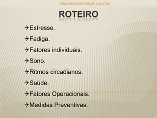 ROTEIRO
FENIX ESCOLA DE AVIAÇÃO CIVIL LTDA
3
Estresse.
Fadiga.
Fatores individuais.
Sono.
Ritmos circadianos.
Saúde.
Fatores Operacionais.
Medidas Preventivas.
 
