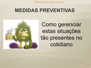MEDIDAS PREVENTIVAS
Como gerenciar
estas situações
tão presentes no
cotidiano
FENIX ESCOLA DE AVIAÇÃO CIVIL LTDA
43
 