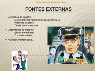 FONTES EXTERNAS
FENIX ESCOLA DE AVIAÇÃO CIVIL LTDA
8
 Condições de trabalho
Meio ambiente (fatores físicos, químicos...)
Pressões diversas
Tarefa desempenhada
 Organização do trabalho
Escala de trabalho
Turno de trabalho
 Relações interpessoais...
 