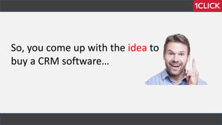 So, you come up with the idea to
buy a CRM software…
 