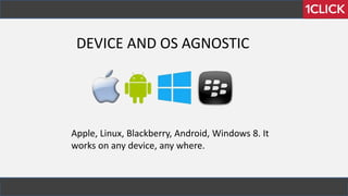 DEVICE AND OS AGNOSTIC
Apple, Linux, Blackberry, Android, Windows 8. It
works on any device, any where.
 