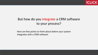 But how do you integrate a CRM software
to your process?
Here are few points to think about before your system
integrates with a CRM software
 