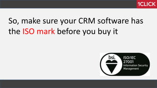 So, make sure your CRM software has
the ISO mark before you buy it
 