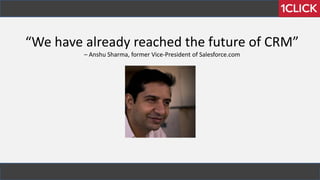 “We have already reached the future of CRM”
– Anshu Sharma, former Vice-President of Salesforce.com
 