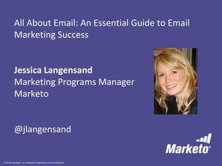 © 2012 Marketo, Inc. Marketo Proprietary and Confidential
All About Email: An Essential Guide to Email
Marketing Success
Jessica Langensand
Marketing Programs Manager
Marketo
@jlangensand
 