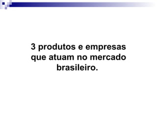 3 produtos e empresas que atuam no mercado brasileiro.   