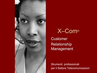 X–Com ® Customer Relationship Management Strumenti  professionali per il Settore Telecomunicazioni  