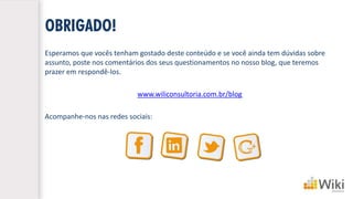 OBRIGADO! 
Esperamos que vocês tenham gostado deste conteúdo e se você ainda tem dúvidas sobre assunto, poste nos comentários dos seus questionamentos no nosso blog, que teremos prazer em respondê-los. 
www.wikiconsultoria.com.br/blog 
Acompanhe-nos nas redes sociais:  