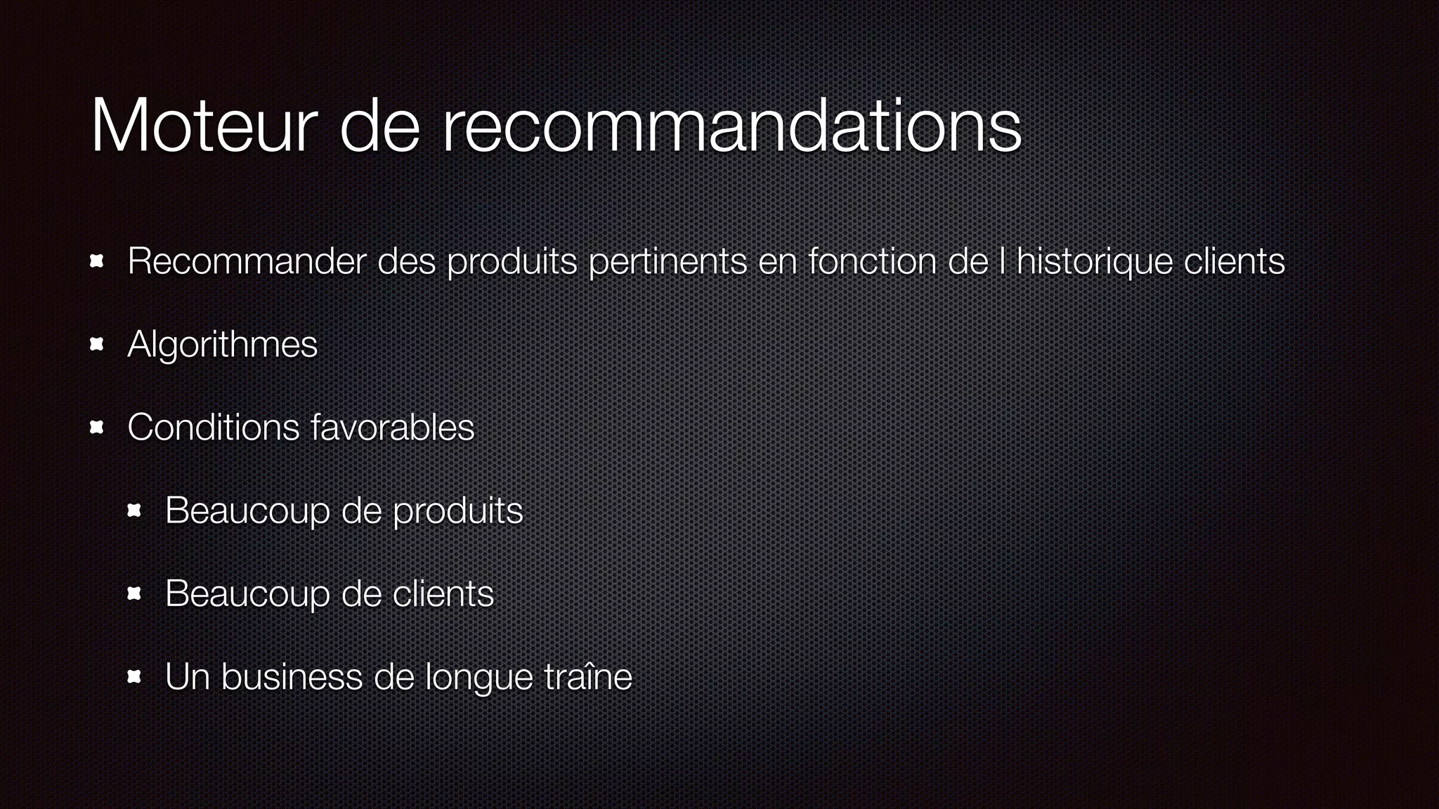 Moteur de recommandations
Recommander des produits pertinents en fonction de l historique clients
Algorithmes
Conditions favorables
Beaucoup de produits
Beaucoup de clients
Un business de longue traîne
 