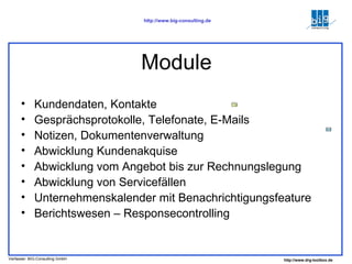 Module Kundendaten, Kontakte  Gesprächsprotokolle, Telefonate, E-Mails Notizen, Dokumentenverwaltung Abwicklung Kundenakquise Abwicklung vom Angebot bis zur Rechnungslegung Abwicklung von Servicefällen Unternehmenskalender mit Benachrichtigungsfeature Berichtswesen – Responsecontrolling 