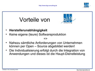 Vorteile von  ? Herstellerunabhängigkeit Keine eigene (teure) Softwareproduktion => Nahezu sämtliche Anforderungen von Unternehmen können per Open – Source abgebildet werden! Die Individualisierung erfolgt durch die Integration von Anwendungen und dieses ist die Haupt-Dienstleistung 