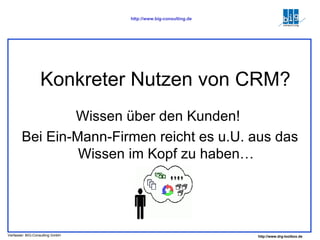Konkreter Nutzen von CRM? Wissen über den Kunden!  Bei Ein-Mann-Firmen reicht es u.U. aus das Wissen im Kopf zu haben… 