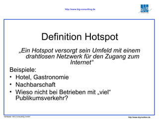 Definition Hotspot „ Ein Hotspot versorgt sein Umfeld mit einem drahtlosen Netzwerk für den Zugang zum Internet“   Beispiele: Hotel, Gastronomie Nachbarschaft Wieso nicht bei Betrieben mit „viel“ Publikumsverkehr? 