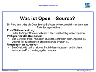 Ein Programm, das als OpenSource-Software vertrieben wird, muss mehrere Anforderungen erfüllen: Freie Weiterverbreitung:  Jeder darf OpenSource-Software nutzen und beliebig weiterverteilen.  Verfügbarkeit des Quellcodes:  Das Software-Paket muss den Quellcode enthalten oder angeben, an welcher frei zugänglichen Stelle dieser zu erhalten ist.  Änderungen am Quellcode:  Der Quellcode darf an eigene Bedürfnisse angepasst und in dieser veränderten Form weitergegeben werden.  Was ist Open – Source? 