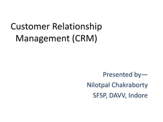 Customer Relationship
 Management (CRM)


                      Presented by—
                 Nilotpal Chakraborty
                   SFSP, DAVV, Indore
 