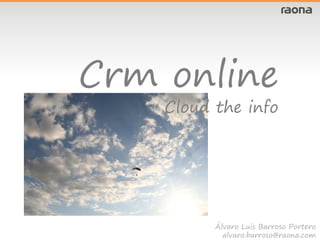 Crm online
    Cloud the info




          Álvaro Luis Barroso Portero
            alvaro.barroso@raona.com
 