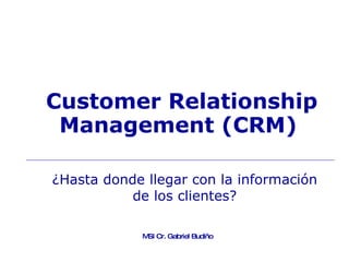 Customer Relationship Management (CRM)   MSI Cr. Gabriel Budiño ¿Hasta donde llegar con la información de los clientes? 