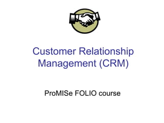 Customer Relationship
 Management (CRM)

  ProMISe FOLIO course
 