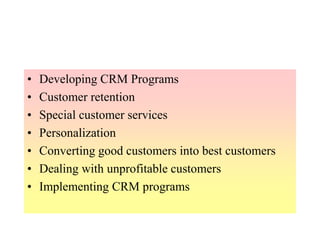 • Developing CRM Programs
• Customer retention
• Special customer services
• Personalization
• Converting good customers into best customers
• Dealing with unprofitable customers
• Implementing CRM programs
 
