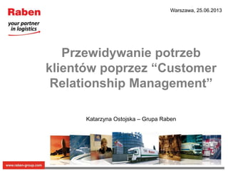 Katarzyna Ostojska – Grupa Raben
Warszawa, 25.06.2013
Przewidywanie potrzeb
klientów poprzez “Customer
Relationship Management”
 
