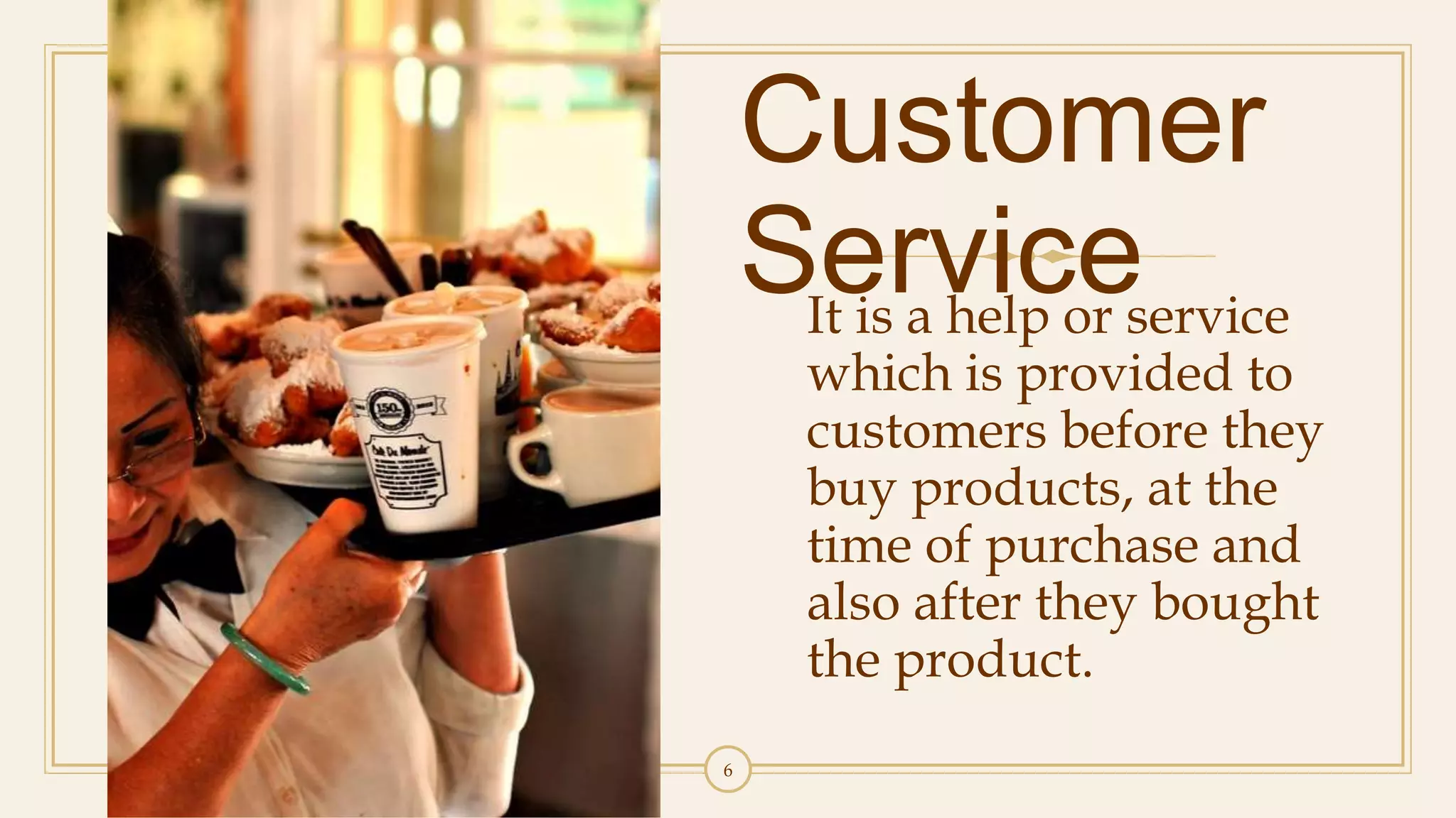 6
Customer
ServiceIt is a help or service
which is provided to
customers before they
buy products, at the
time of purchase and
also after they bought
the product.
 