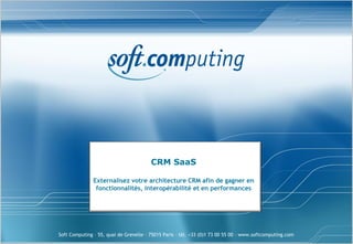 Soft Computing – 55, quai de Grenelle – 75015 Paris – tél. +33 (0)1 73 00 55 00 – www.softcomputing.com
CRM SaaS
Externalisez votre architecture CRM afin de gagner en
fonctionnalités, interopérabilité et en performances
 