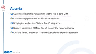 SalesIQ
Agenda
Customer relationship management and the role of Zoho CRM
Customer engagement and the role of Zoho SalesIQ
...