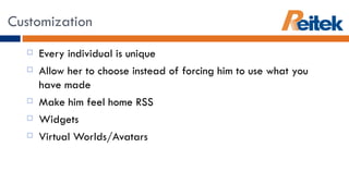 Every individual is unique Allow her to choose instead of forcing him to use what you have made Make him feel home  RSS Widgets Virtual Worlds/Avatars Customization 