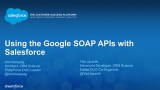 Using the Google SOAP APIs with 
Salesforce 
Ami Assayag, 
Architect, CRM Science 
PhillyForce DUG Leader 
@AmiAssayag 
Yad Jayanth, 
Advanced Developer, CRM Science 
Dallas DUG Co-Organizer 
@YadJayanth 
 