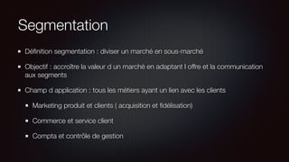 Segmentation
Déﬁnition segmentation : diviser un marché en sous-marché
Objectif : accroître la valeur d un marché en adapt...