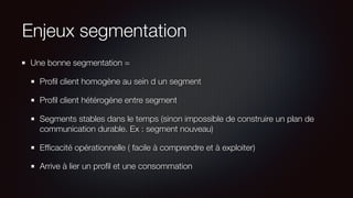 Enjeux segmentation
Une bonne segmentation =
Proﬁl client homogène au sein d un segment
Proﬁl client hétérogène entre segm...