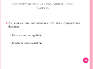 COMPORTAMENTO DO CONSUMIDOR: COMO
COMPRAM
 As atitudes dos consumidores têm duas componentes
distintas:
 Uma de natureza cognitiva;
 E outra de natureza afetiva.
44
 
