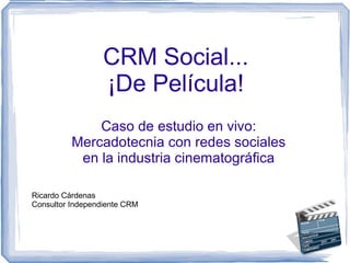 CRM Social... ¡De Película! Caso de estudio en vivo: Mercadotecnia con redes sociales en la industria cinematográfica Ricardo Cárdenas Consultor Independiente CRM 